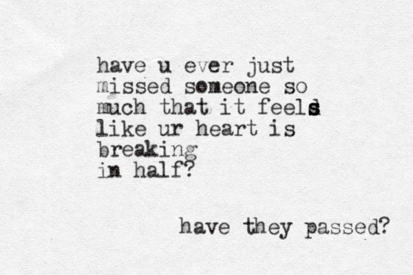 have u ever just missed someone so much that it feeld s s s s like ur heart is breaking in half? have they passed? 