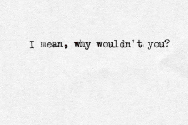 I mean, why wouldn't you? 