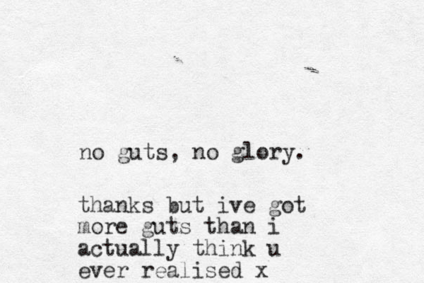 no guts, no glory. thanks but ive got more guts than i actually think u ever realised x