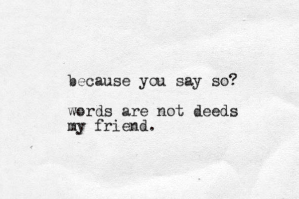 because you say so? words are not deeds my friend. 
