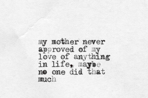 my mother never approved of my love of anything in life, maybe no one did that much
