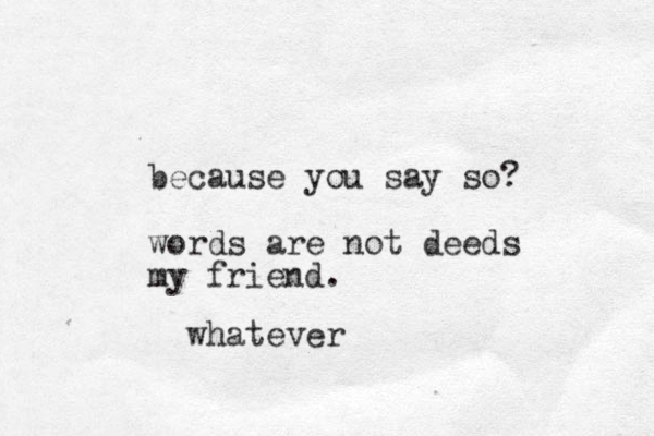 because you say so? words are not deeds my friend. whatever