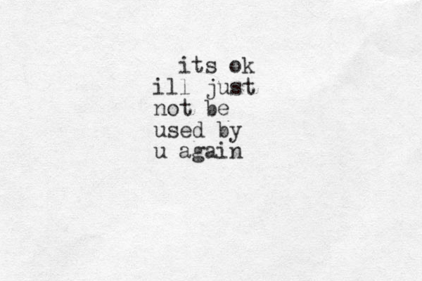 its ok ill just not be used by u again