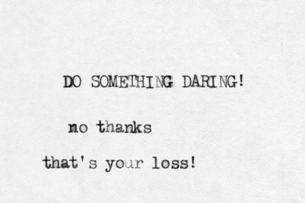 DO SOMETHING DARING! no thanks that's your loss!