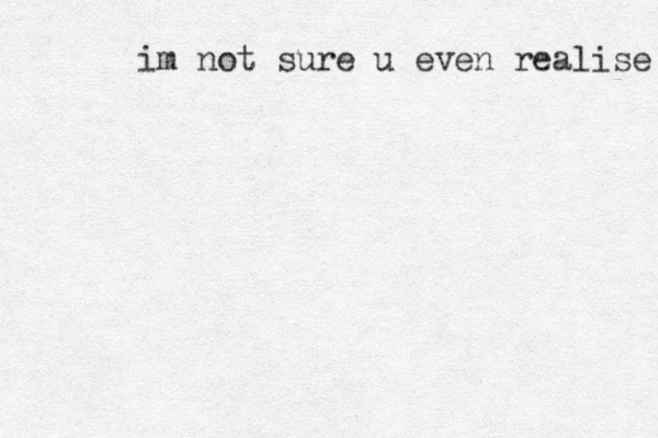 im not sure u even realise 
