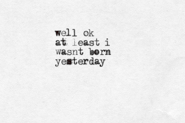 well ok at least i wasnt born yesterday