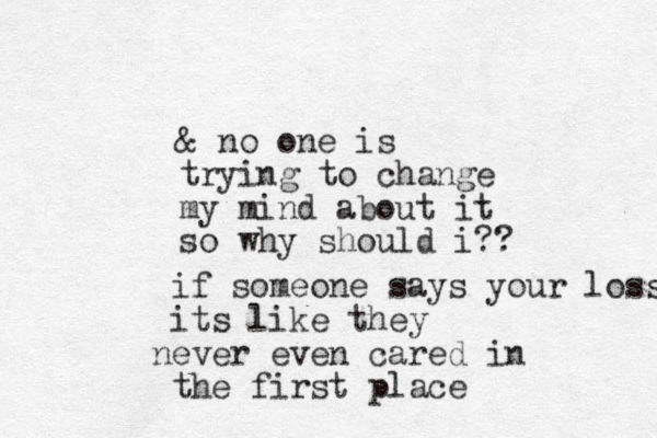 & no one is trying to change my mind about it so why should i?? if someone says your loss its like they ever n even cared in the first place