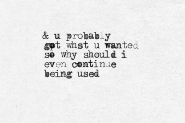 & u probably gp ot whst u wanted so why should i even continue being used