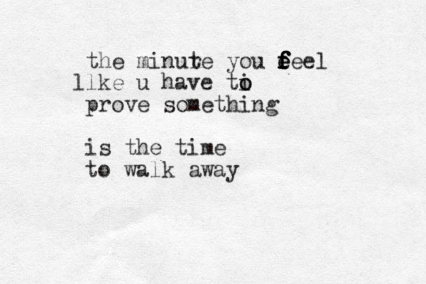 the minure t you feel f f f e e e l ke l u have ti o o prove something is the time to walk away