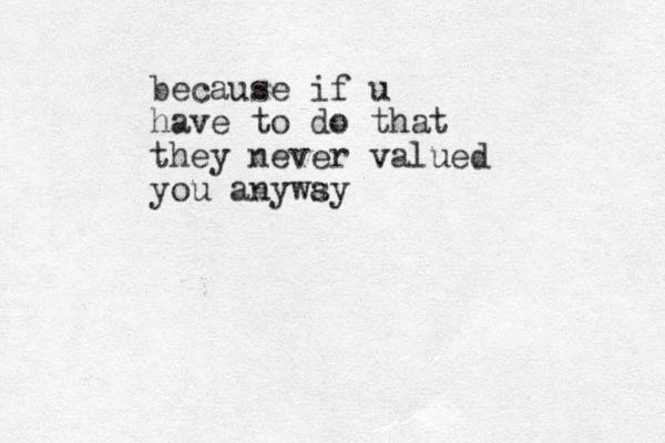 because if u have to do that they never valued you anywsy a