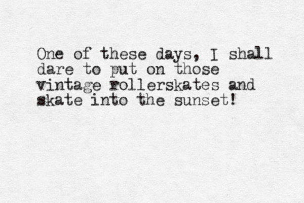 One of these days, I shall dare to put on those vintage rollerskates and skate into the sunset! 