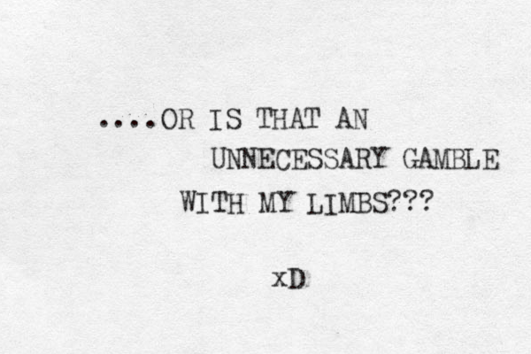 ....OR IS THAT AN UNNECESSARY GAMBLE WITH MY LIMBS??? xD 