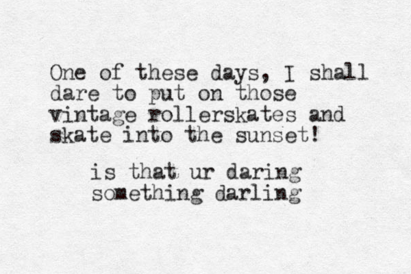 One of these days, I shall dare to put on those vintage rollerskates and skate into the sunset! is that ur daring something darling