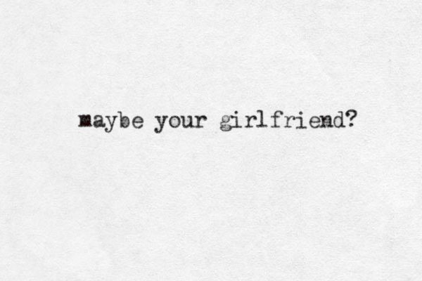 maybe your girlfriend? 