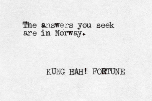 The answers you seek are in n Norway. KUNG HAH! FORTUNE