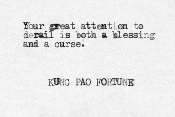 Your great attention to dera t r il is both a blessing and a curse. KUNG PAO FORTUNE 