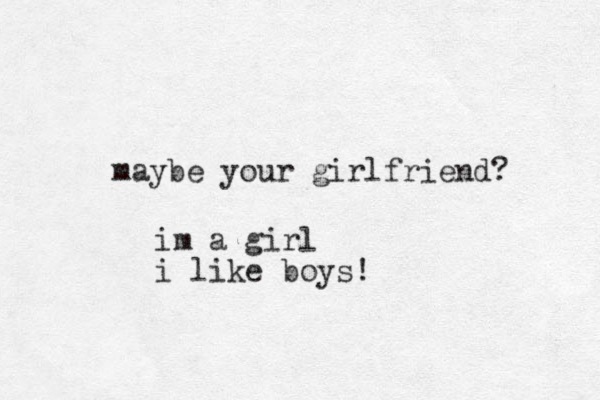 maybe your girlfriend? im a girl i like boys!