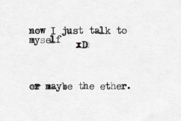 now I just talk to myself or maybe the ether. xD