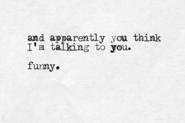 and apparently you think I'm talking to you. funny.
