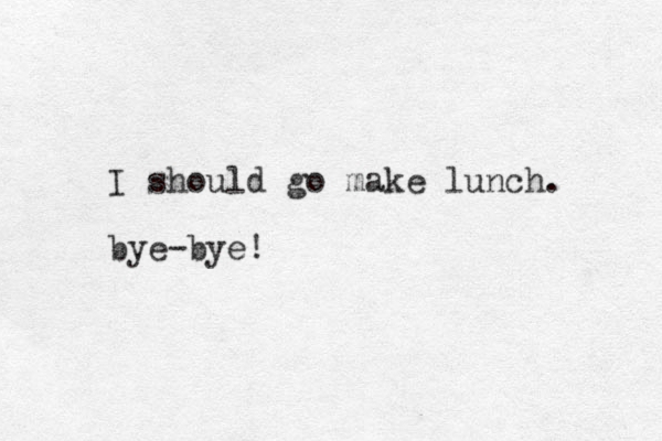I should go make lunch. bye-bye! 