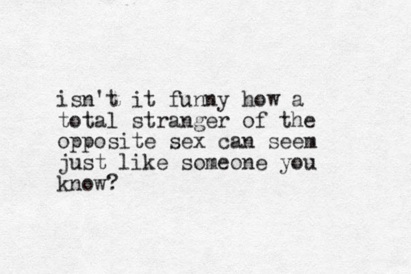 isn't it funny how a total stranger of the opposite sex can see m just like someone you know? 