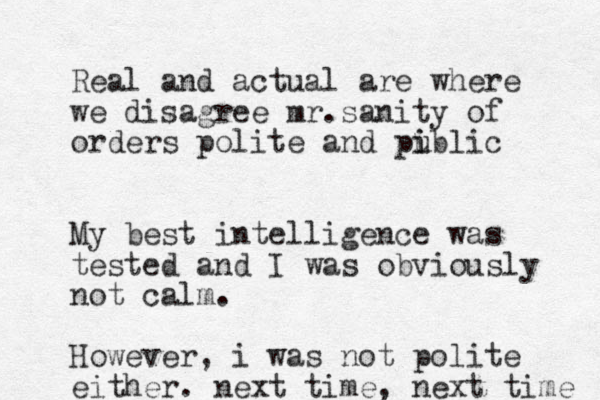 Real and actual are where we disagree mr.sanity of orders polite and piblic u i My best intelligence was tested and I was obviously not calm. However, i was not polite either. next time, next time 