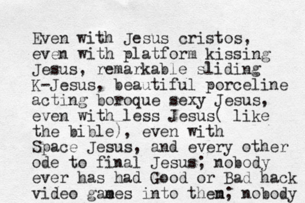 Even with Jesus cristos, even with platform kissing Jesus, remarkable sliding K-Jesus, beautiful porceline acting boroque sexy Jesus, even with less Jesus( like the bible), even with Space Jesus, and every other ode to final Jesus; nobody ever has had Good or Bad hack video gae mes into then m; nobody 
