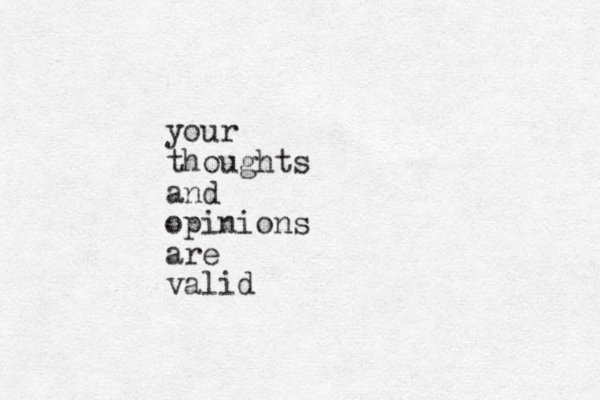 your thoughts and opinions are valid