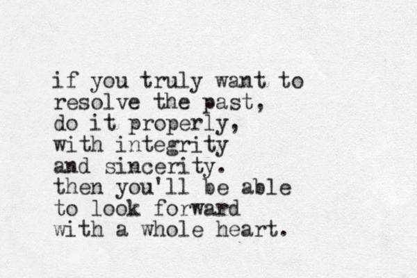 if you truly want to resolve the past, do it properly, with integrity and sincerity. then you'll be able to look forward with a whole heart. 