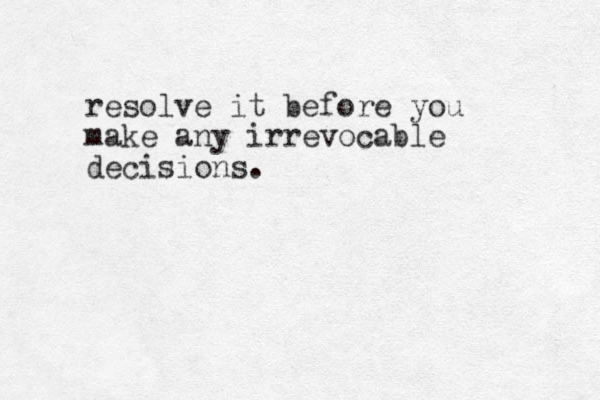 resolve it before you make any irrevocable decisions. 