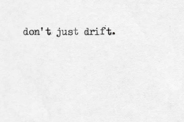 don't just drift.