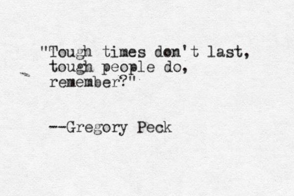 "Tough times don't last, tough people do, remember?" --Gregory Peck