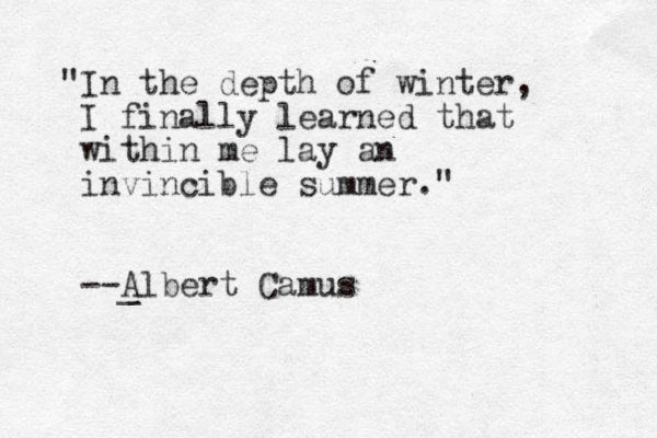 "In the depth of winter, I finally learned that within me lay an invincible summer." --_ Albert Camus
