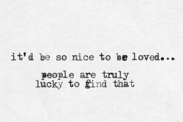 it'd be so nice to br e e loved... people are truly ucky l to gind f that