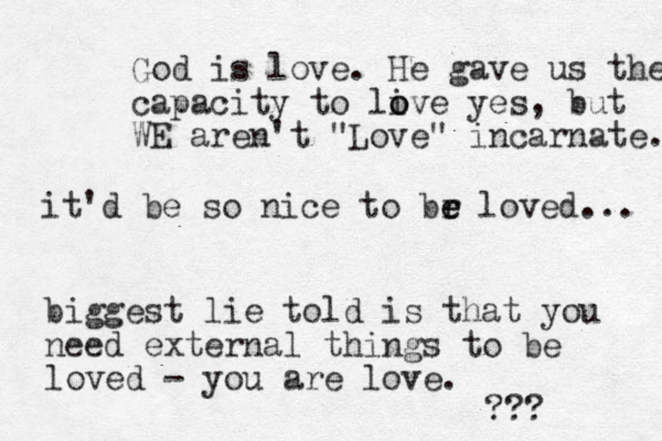 it'd be so nice to br e e loved... biggest lie told is that you need external things to be loved - you are love. ??? God is love. He gave us the capacity to live o o yes, but WE aren't "Love" incarnate. 