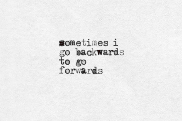 sometimes i go backwards to go forwards