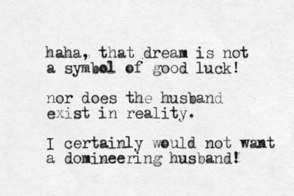 haha, that dream is not a symbol of good luck! nor does the husband exist in reality. I certainly would not want a domineering husband! 