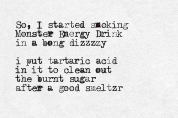 So, I started smoking Monster Energy Drink in a bong dizzzzy i put tartaric acid in it to clean out the burnt sugar after a good smeltzr