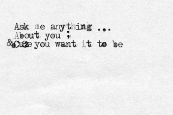 Ask me anything About you Cuz you want it to be ... ; & b Se 