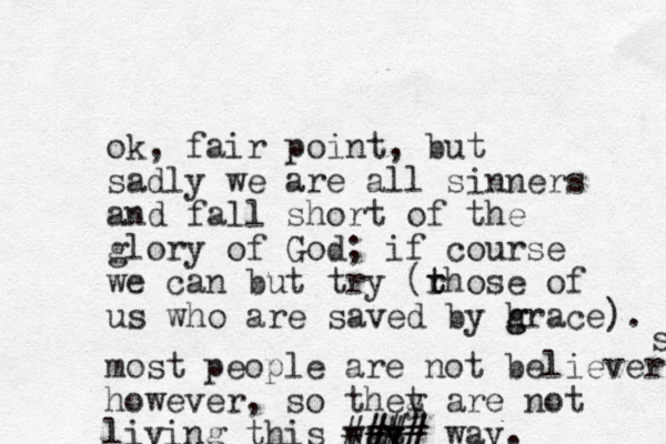 ok, fair point, but sadly we are all sinners and fall short of the glory of God; if course we can but try (rhose of t t us who are saved by h g grace). most people are not believers however, so thet are y g not living this wat y y ### #### way. s 