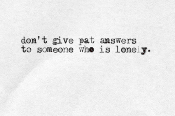 don't give pat answers to someone who is lonely. 