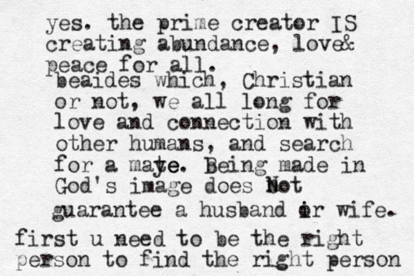 beaides which, Christian or not, we all long for love and connection with other humans, and search for a maye te e. being B made in God's image does bot guarantee a husband ir o i wife. N n yes. the prime creator IS creating abundance, love& peace for all. first u need to be the right person to find the right person 