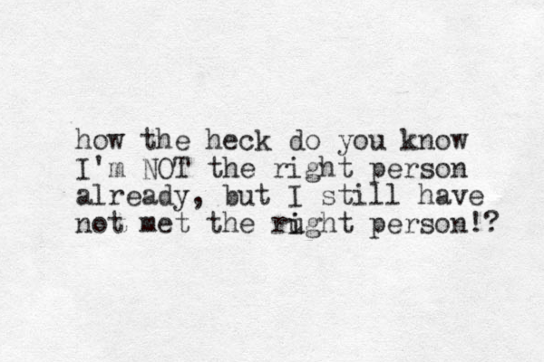 how the heck do you know I'm NOT the right person already, but I still have not met the rught i i person!? 