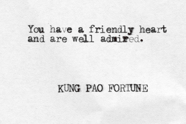 You have a friendly heart and are well admired. KUNG PAO FORTUNE 