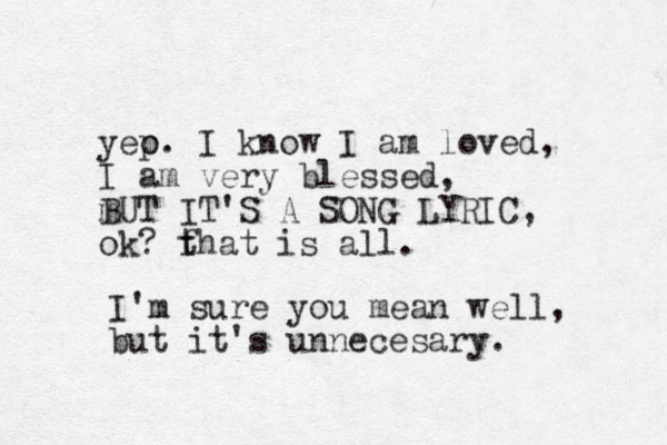 yeo p. I know I am loved, I am very blessed, m BUT IT'S A SONG LYRIC, ok? f that is all. I'm sure you mean well, but it's unnecesary. 