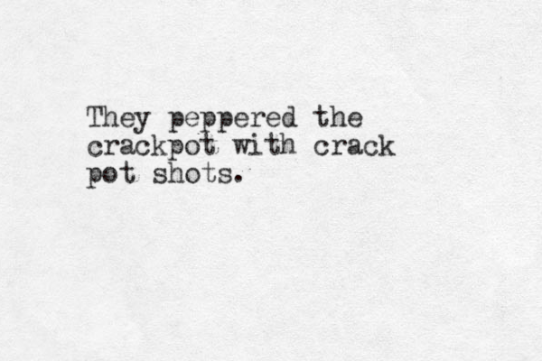 They peppered the crackpot with crack pot shots. 