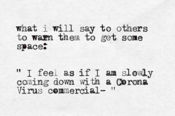 what i will say to others to warn them to get some space: " I feel as if I am slowly coming down with a Corona Virus commercial- " 