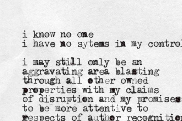 i know no one i have no sytems in my control i may still only be an aggravating area blasting through all other owned properties with my claims of disruption and my promises to be more attentive to respects of author recognition 