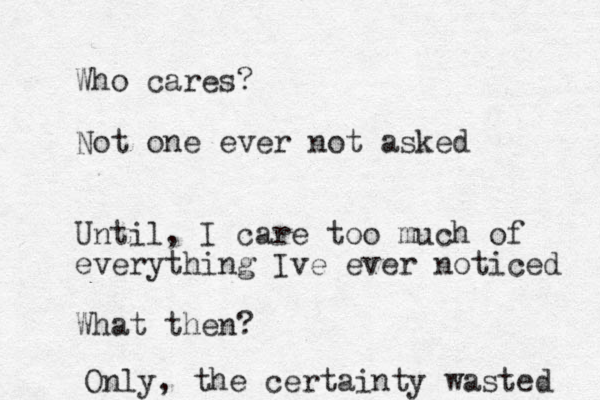 Who cares? Not one ever not asked Until, I care too much of everything Ive ever noticed What then? Only, the certainty wasted 