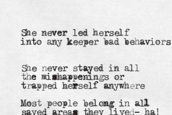 She never led herself into any keeper bad behaviors She never stayed in all the mishappenings or trapped herself anywhere Most people belong in all saved areas they lived- ha! 